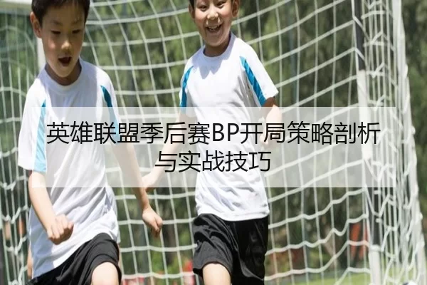 英雄联盟季后赛BP开局策略剖析与实战技巧