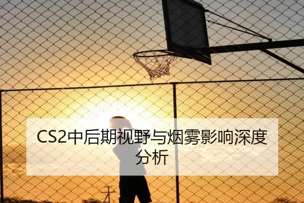CS2中后期视野与烟雾影响深度分析