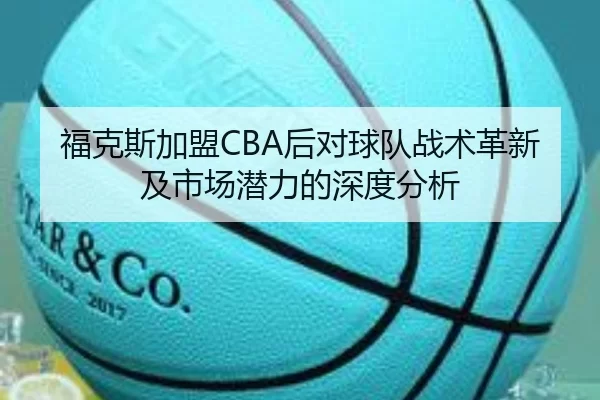 福克斯加盟CBA后对球队战术革新及市场潜力的深度分析