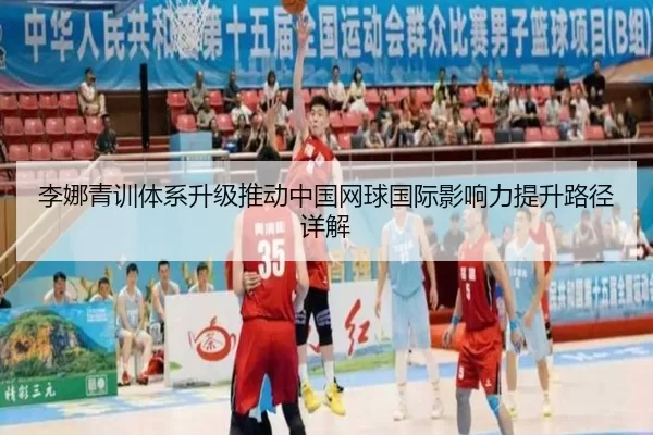 李娜青训体系升级推动中国网球国际影响力提升路径详解