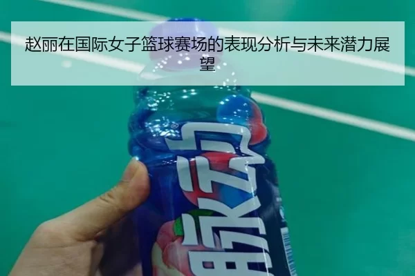 赵丽在国际女子篮球赛场的表现分析与未来潜力展望